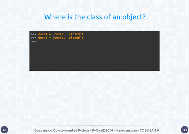 Deep inside Object-oriented Python – PyConIE 2014 – lgiordani.com - CC BY-SA 4.0
33 163
Where is the class of an object?
>>> door1 = Door(1, 'closed')
>>> door2 = Door(1, 'closed')
>>>
