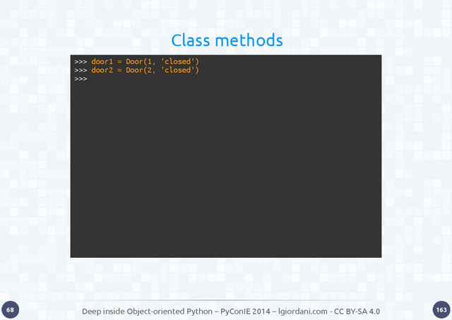Deep inside Object-oriented Python – PyConIE 2014 – lgiordani.com - CC BY-SA 4.0
68 163
>>> door1 = Door(1, 'closed')
>>> door2 = Door(2, 'closed')
>>>
Class methods
