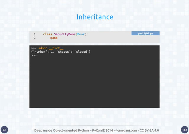 Deep inside Object-oriented Python – PyConIE 2014 – lgiordani.com - CC BY-SA 4.0
83 163
Inheritance
1
2
class SecurityDoor(Door):
pass
>>> sdoor.__dict__
{'number': 1, 'status': 'closed'}
>>>
part3/01.py
