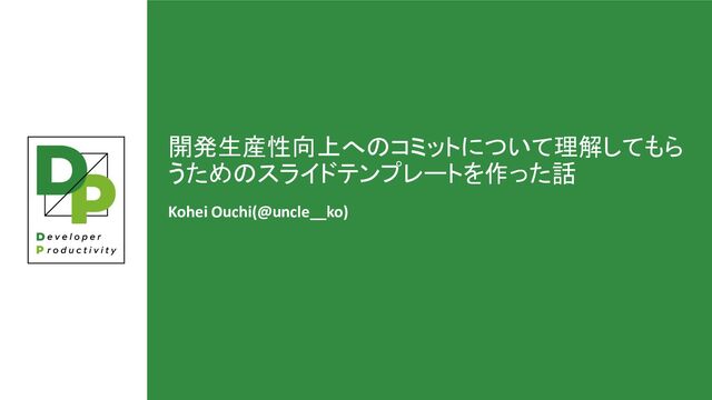 開発生産性向上へのコミットについて理解してもら
うためのスライドテンプレートを作った話
Kohei Ouchi(@uncle__ko)
