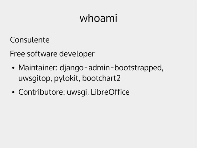 whoami
Consulente
Free software developer
●
Maintainer: django-admin-bootstrapped,
uwsgitop, pylokit, bootchart2
●
Contributore: uwsgi, LibreOffice
