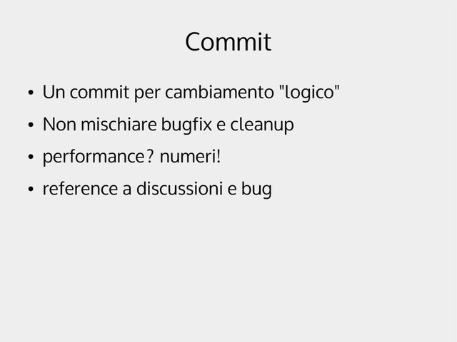 Commit
●
Un commit per cambiamento "logico"
●
Non mischiare bugfix e cleanup
●
performance? numeri!
●
reference a discussioni e bug
