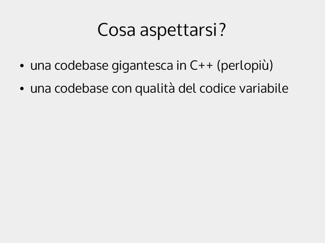 Cosa aspettarsi?
●
una codebase gigantesca in C++ (perlopiù)
●
una codebase con qualità del codice variabile

