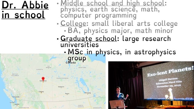 • Middle school and high school:
physics, earth science, math,
computer programming
• College: small liberal arts college
• BA, physics major, math minor
• Graduate school: large research
universities
• MSc in physics, in astrophysics
group
Dr. Abbie
in school
