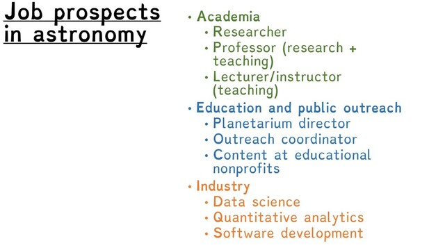 Job prospects
in astronomy
• Academia
• Researcher
• Professor (research +
teaching)
• Lecturer/instructor
(teaching)
• Education and public outreach
• Planetarium director
• Outreach coordinator
• Content at educational
nonprofits
• Industry
• Data science
• Quantitative analytics
• Software development

