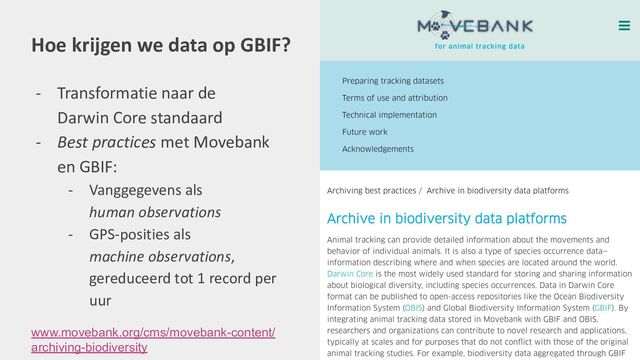 Hoe krijgen we data op GBIF?
- Transformatie naar de
Darwin Core standaard
- Best practices met Movebank
en GBIF:
- Vanggegevens als
human observations
- GPS-posities als
machine observations,
gereduceerd tot 1 record per
uur
www.movebank.org/cms/movebank-content/
archiving-biodiversity

