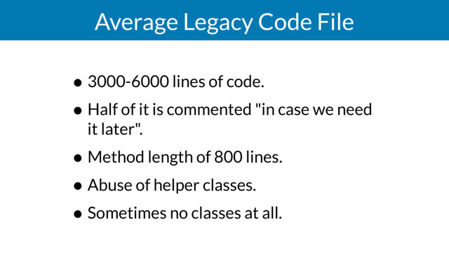 Average Legacy Code File
• 3000-6000 lines of code.
• Half of it is commented "in case we need
it later".
• Method length of 800 lines.
• Abuse of helper classes.
• Sometimes no classes at all.
