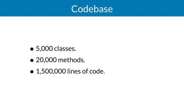Codebase
• 5,000 classes.
• 20,000 methods.
• 1,500,000 lines of code.
