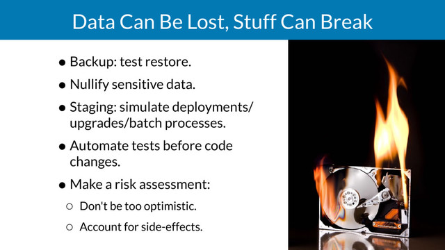 Data Can Be Lost, Stuff Can Break
• Backup: test restore.
• Nullify sensitive data.
• Staging: simulate deployments/
upgrades/batch processes.
• Automate tests before code
changes.
• Make a risk assessment:
◦ Don't be too optimistic.
◦ Account for side-effects.

