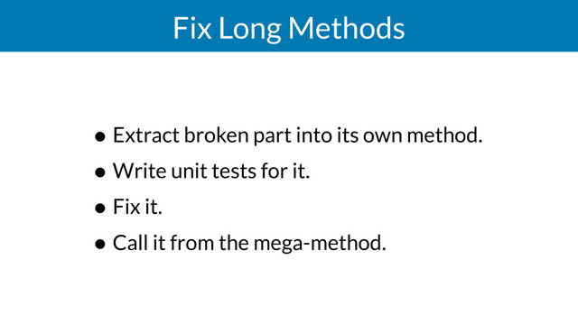 Fix Long Methods
• Extract broken part into its own method.
• Write unit tests for it.
• Fix it.
• Call it from the mega-method.
