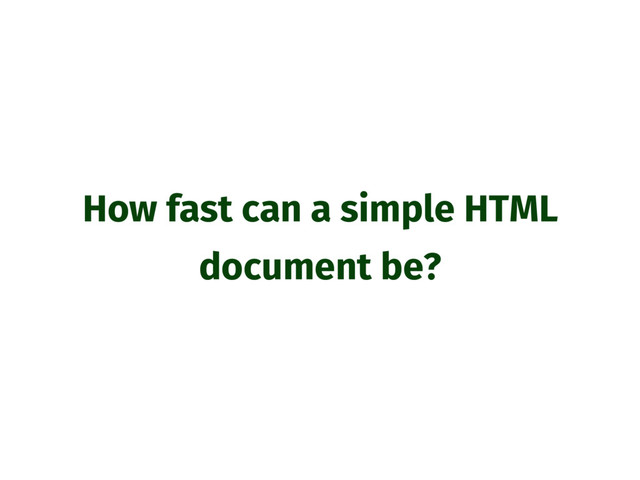 How fast can a simple HTML
document be?
