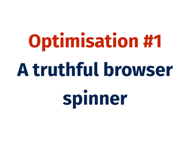 Optimisation #1
A truthful browser
spinner
