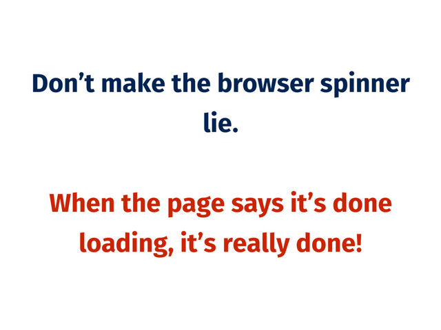 Don’t make the browser spinner
lie.
When the page says it’s done
loading, it’s really done!
