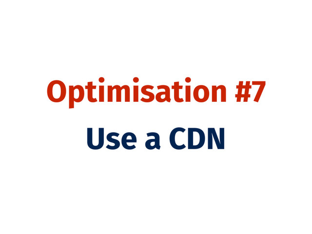 Optimisation #7
Use a CDN
