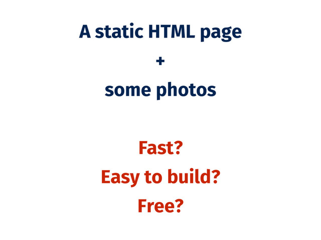A static HTML page
+
some photos
Fast?
Easy to build?
Free?
