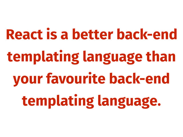 React is a better back-end
templating language than
your favourite back-end
templating language.
