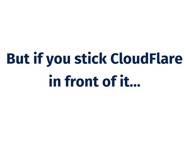 But if you stick CloudFlare
in front of it…
