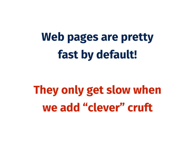 Web pages are pretty
fast by default!
They only get slow when
we add “clever” cruft
