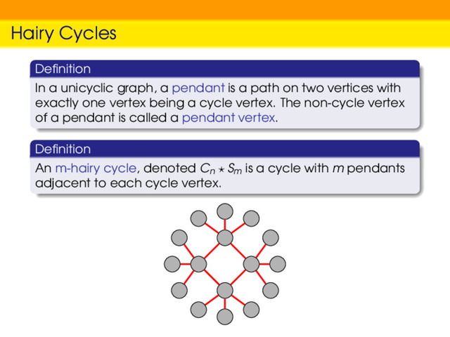 Hairy Cycles
Deﬁnition
In a unicyclic graph, a pendant is a path on two vertices with
exactly one vertex being a cycle vertex. The non-cycle vertex
of a pendant is called a pendant vertex.
Deﬁnition
An m-hairy cycle, denoted Cn
Sm
is a cycle with m pendants
adjacent to each cycle vertex.
