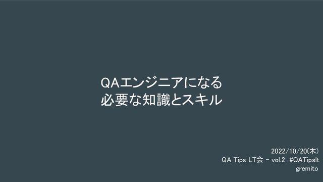 QAエンジニアになる 
必要な知識とスキル 
2022/10/20(木) 
QA Tips LT会 - vol.2 #QATipslt 
gremito 
