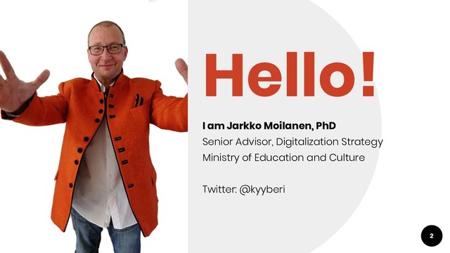 Hello!
I am Jarkko Moilanen, PhD
Senior Advisor, Digitalization Strategy
Ministry of Education and Culture
Twitter: @kyyberi
2
