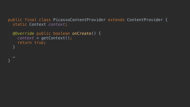 public final class PicassoContentProvider extends ContentProvider {
static Context context;
@Override public boolean onCreate() {
context = getContext();
return true;
}
…
}
