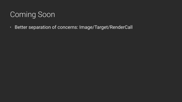 • Better separation of concerns: Image/Target/RenderCall
Coming Soon
