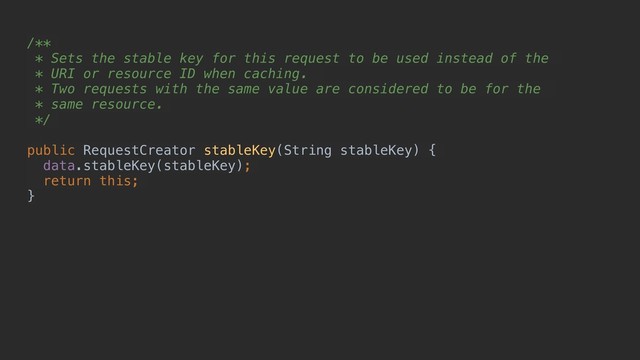 /**
* Sets the stable key for this request to be used instead of the
* URI or resource ID when caching.
* Two requests with the same value are considered to be for the
* same resource.
*/
public RequestCreator stableKey(String stableKey) {
data.stableKey(stableKey);
return this;
}
