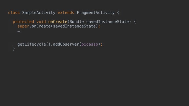 class SampleActivity extends FragmentActivity {
protected void onCreate(Bundle savedInstanceState) {
super.onCreate(savedInstanceState);
…
getLifecycle().addObserver(picasso);
}
