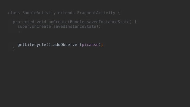 class SampleActivity extends FragmentActivity {
protected void onCreate(Bundle savedInstanceState) {
super.onCreate(savedInstanceState);
…
getLifecycle().addObserver(picasso);
}
