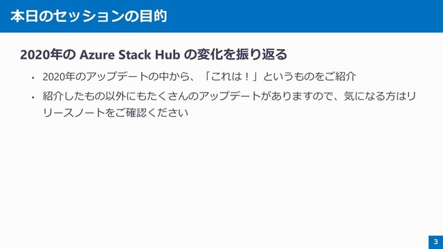 本日のセッションの目的
2020年の Azure Stack Hub の変化を振り返る
• 2020年のアップデートの中から、「これは！」というものをご紹介
• 紹介したもの以外にもたくさんのアップデートがありますので、気になる方はリ
リースノートをご確認ください
3
