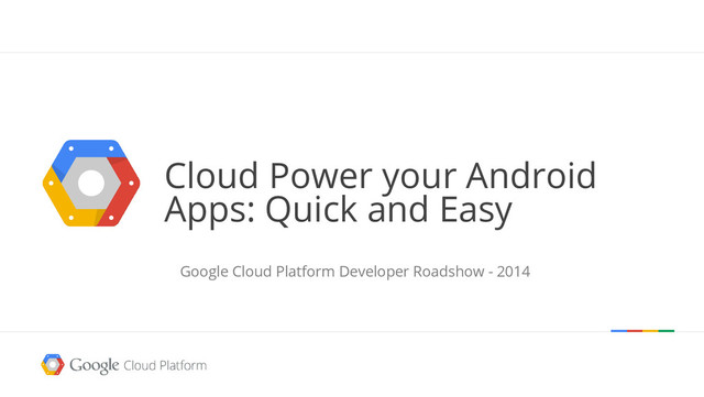 Cloud Power your Android
Apps: Quick and Easy
Google Cloud Platform Developer Roadshow - 2014
