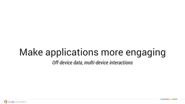 Make applications more engaging
Off-device data, multi-device interactions

