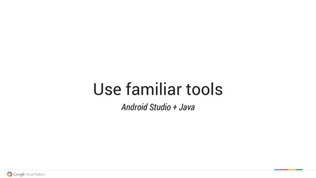 Use familiar tools
Android Studio + Java
