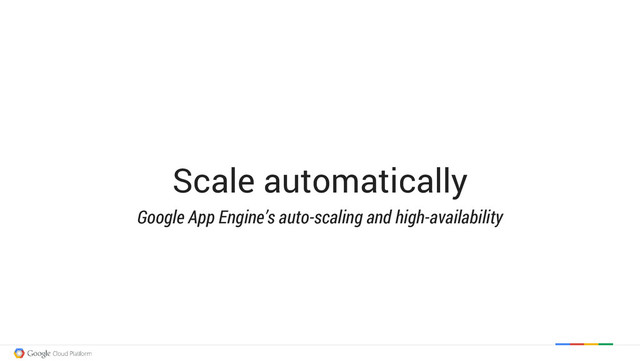 Scale automatically
Google App Engine’s auto-scaling and high-availability
