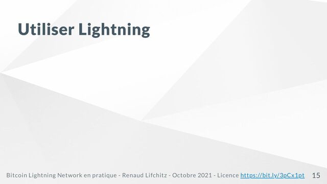 Utiliser Lightning
Bitcoin Lightning Network en pratique - Renaud Lifchitz - Octobre 2021 - Licence https://bit.ly/3pCx1pt 15
