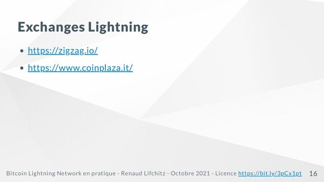 Exchanges Lightning
https://zigzag.io/
https://www.coinplaza.it/
Bitcoin Lightning Network en pratique - Renaud Lifchitz - Octobre 2021 - Licence https://bit.ly/3pCx1pt 16
