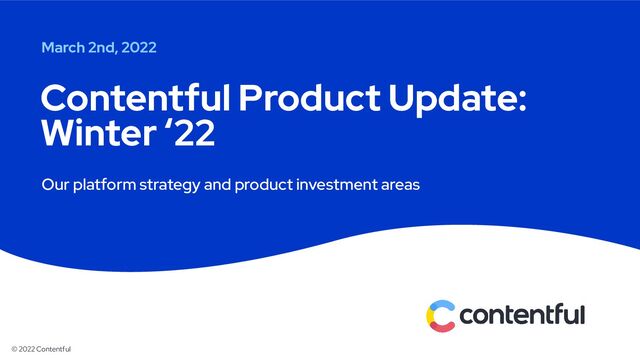 © 2022 Contentful
Our platform strategy and product investment areas
Contentful Product Update:
Winter ‘22
March 2nd, 2022
