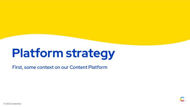 © 2022 Contentful
Platform strategy
First, some context on our Content Platform
