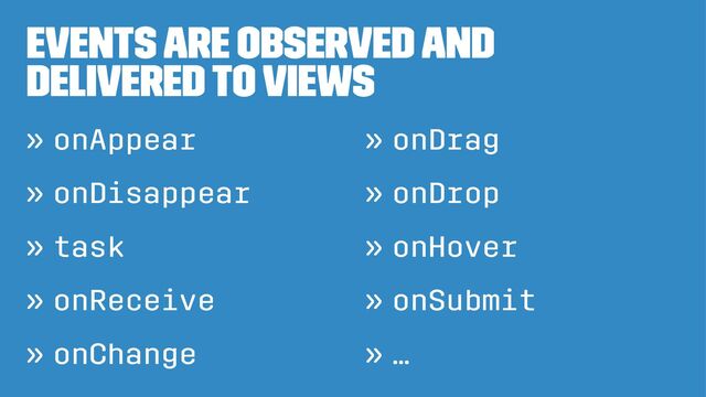 Events are observed and
delivered to views
» onAppear
» onDisappear
» task
» onReceive
» onChange
» onDrag
» onDrop
» onHover
» onSubmit
» …
