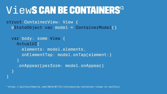 Views can be containersα
struct ContainerView: View {
@StateObject var model = ContainerModel()
var body: some View {
ActualUI(
elements: model.elements,
onElementTap: model.onTap(element:)
)
.onAppear(perform: model.onAppear)
}
}
α https://swiftwithmajid.com/2019/07/31/introducing-container-views-in-swiftui/
