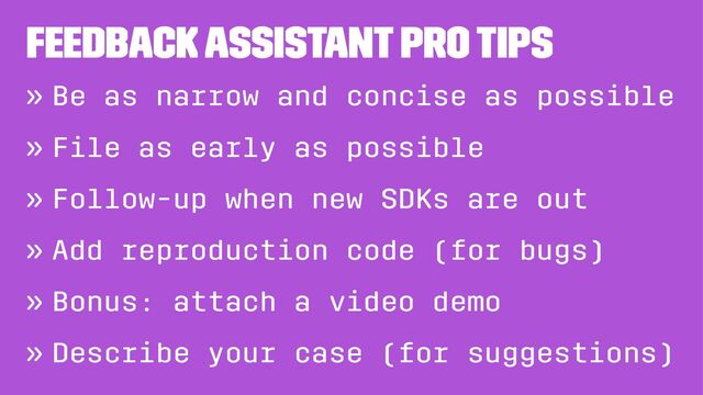 Feedback Assistant pro tips
» Be as narrow and concise as possible
» File as early as possible
» Follow-up when new SDKs are out
» Add reproduction code (for bugs)
» Bonus: attach a video demo
» Describe your case (for suggestions)
