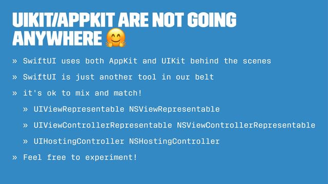 UIKit/Appkit are not going
anywhere
!
» SwiftUI uses both AppKit and UIKit behind the scenes
» SwiftUI is just another tool in our belt
» it's ok to mix and match!
» UIViewRepresentable NSViewRepresentable
» UIViewControllerRepresentable NSViewControllerRepresentable
» UIHostingController NSHostingController
» Feel free to experiment!
