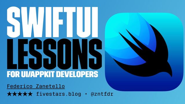 SwiftUI
Lessons
For UI/AppKit developers
Federico Zanetello
★★★★★ ﬁvestars.blog • @zntfdr
