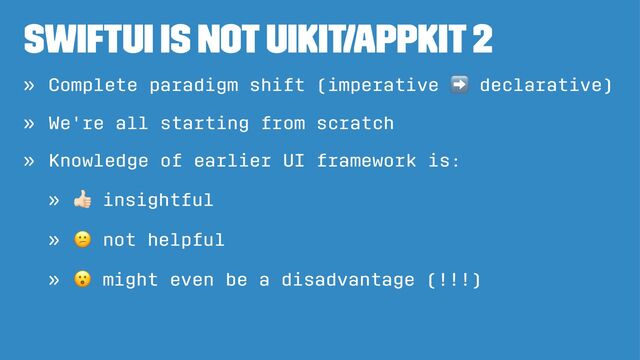 SwiftUI is not UIKit/AppKit 2
» Complete paradigm shift (imperative declarative)
» We're all starting from scratch
» Knowledge of earlier UI framework is:
»
"
insightful
»
#
not helpful
»
$
might even be a disadvantage (!!!)
