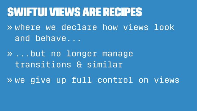 SwiftUI Views are recipes
» where we declare how views look
and behave...
» ...but no longer manage
transitions & similar
» we give up full control on views
