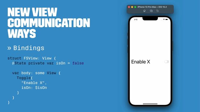 New View
communication
ways
» Bindings
struct FSView: View {
@State private var isOn = false
var body: some View {
Toggle(
"Enable X",
isOn: $isOn
)
}
}
