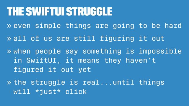 The SwiftUI struggle
» even simple things are going to be hard
» all of us are still ﬁguring it out
» when people say something is impossible
in SwiftUI, it means they haven’t
ﬁgured it out yet
» the struggle is real...until things
will *just* click
