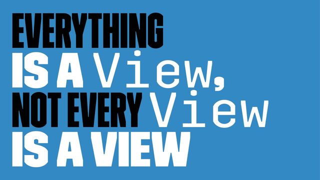 Everything
is a View,
not every View
is a view
