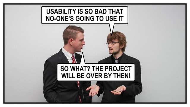 USABILITY IS SO BAD THAT
NO-ONE’S GOING TO USE IT
SO WHAT? THE PROJECT
WILL BE OVER BY THEN!
Photo - Sebastian Herrmann
